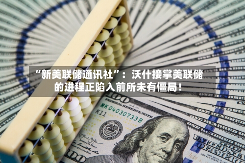 “新美联储通讯社”：沃什接掌美联储的进程正陷入前所未有僵局！-第3张图片