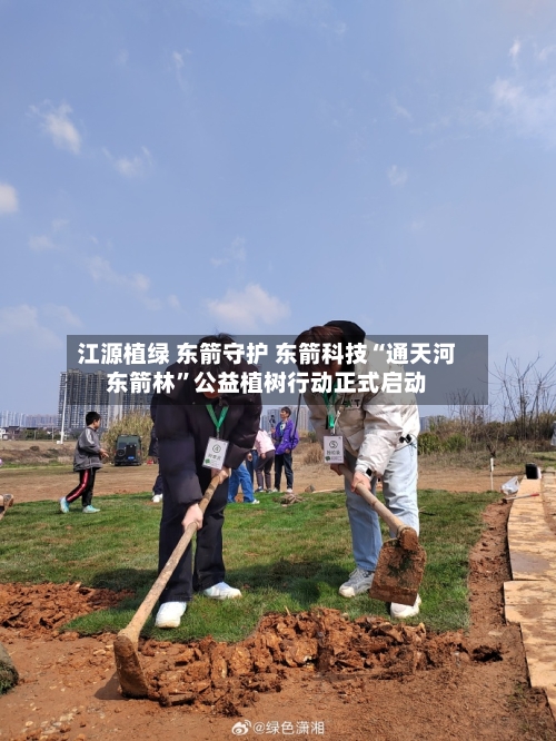 江源植绿 东箭守护 东箭科技“通天河东箭林”公益植树行动正式启动-第1张图片