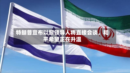 特朗普宣布以黎领导人将直接会谈，和平希望正在升温-第1张图片