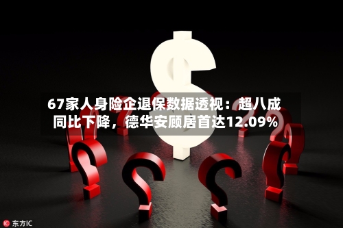 67家人身险企退保数据透视：超八成同比下降，德华安顾居首达12.09%-第2张图片