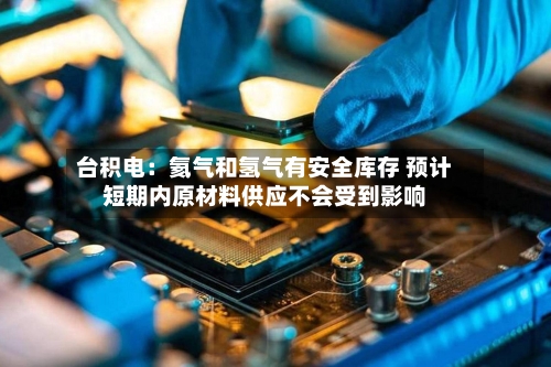 台积电：氦气和氢气有安全库存 预计短期内原材料供应不会受到影响-第1张图片