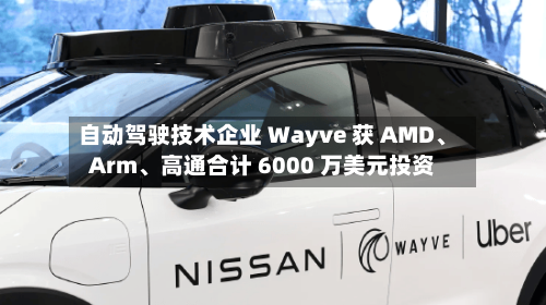 自动驾驶技术企业 Wayve 获 AMD	、Arm、高通合计 6000 万美元投资-第3张图片