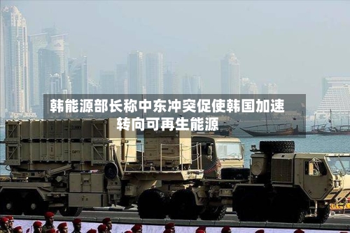 韩能源部长称中东冲突促使韩国加速转向可再生能源-第1张图片