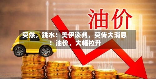 突然，跳水！美伊谈判，突传大消息！油价	，大幅拉升-第2张图片