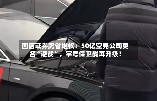 国信证券跨省维权：50亿空壳公司更名“避战”，字号保卫战再升级！-第2张图片
