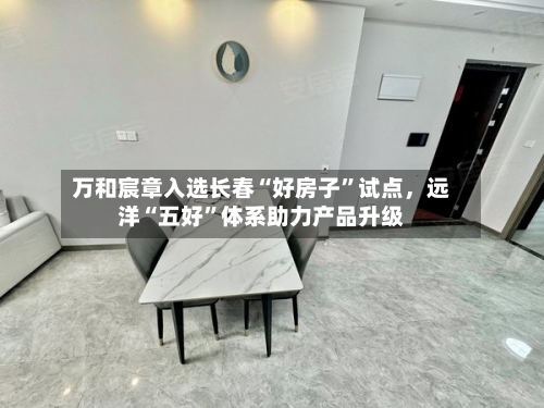 万和宸章入选长春“好房子”试点，远洋“五好	”体系助力产品升级-第3张图片