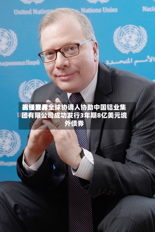 农银世界担任联席全球协调人协助中国铝业集团有限公司成功发行3年期8亿美元境外债券-第1张图片