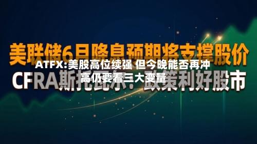 ATFX:美股高位续强 但今晚能否再冲高仍要看三大变量-第2张图片