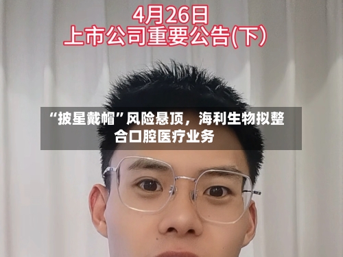 “披星戴帽	”风险悬顶，海利生物拟整合口腔医疗业务-第1张图片