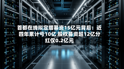 首都在线拟定增募资15亿元背后：近四年累计亏10亿 股权募资超12亿分红仅0.2亿元-第1张图片