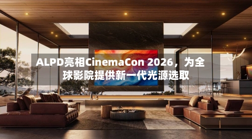 ALPD亮相CinemaCon 2026，为全球影院提供新一代光源选取-第3张图片