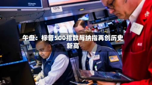 午盘：标普500指数与纳指再创历史新高-第1张图片