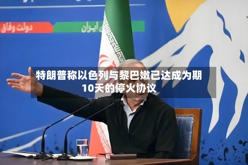 特朗普称以色列与黎巴嫩已达成为期10天的停火协议-第1张图片