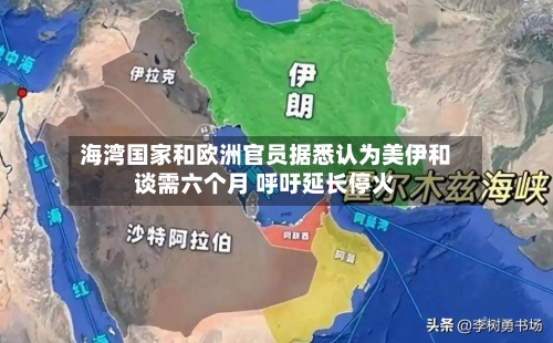 海湾国家和欧洲官员据悉认为美伊和谈需六个月 呼吁延长停火-第1张图片