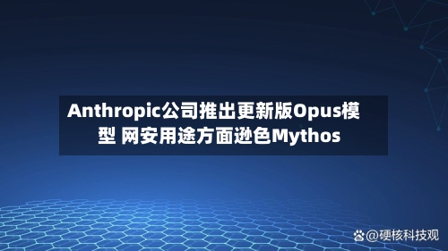 Anthropic公司推出更新版Opus模型 网安用途方面逊色Mythos-第1张图片