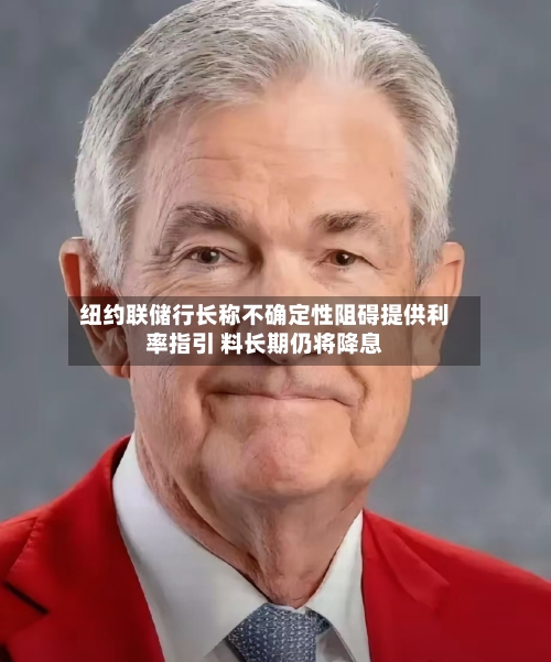 纽约联储行长称不确定性阻碍提供利率指引 料长期仍将降息-第1张图片