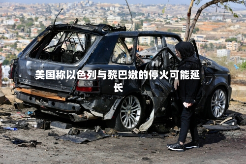 美国称以色列与黎巴嫩的停火可能延长-第1张图片