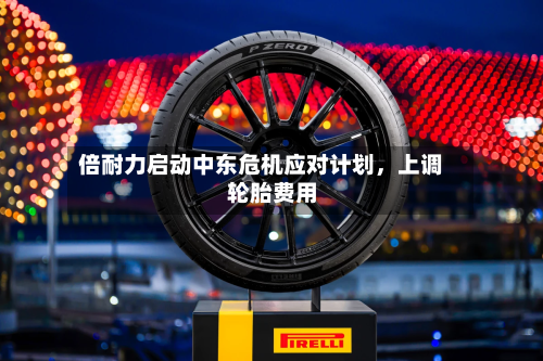 倍耐力启动中东危机应对计划，上调轮胎费用-第2张图片