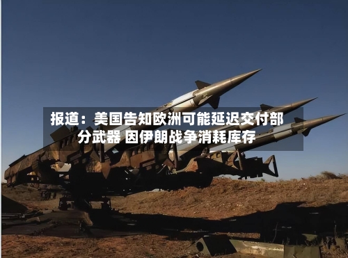 报道：美国告知欧洲可能延迟交付部分武器 因伊朗战争消耗库存-第3张图片