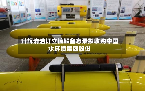 升辉清洁订立谅解备忘录拟收购中国水环境集团股份-第1张图片