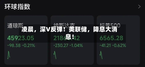凌晨，深V反弹！美联储，降息大消息！-第2张图片