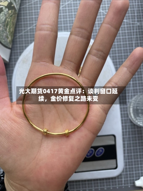 光大期货0417黄金点评：谈判窗口延续	，金价修复之路未变-第1张图片