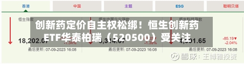 创新药定价自主权松绑！恒生创新药ETF华泰柏瑞（520500）受关注-第1张图片