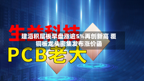 建滔积层板早盘涨逾5%再创新高 覆铜板龙头密集发布涨价函-第1张图片