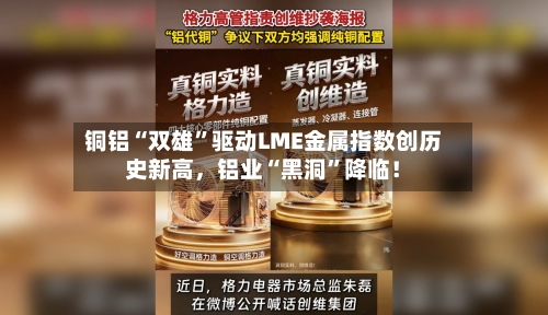 铜铝“双雄	”驱动LME金属指数创历史新高	，铝业“黑洞”降临！-第1张图片