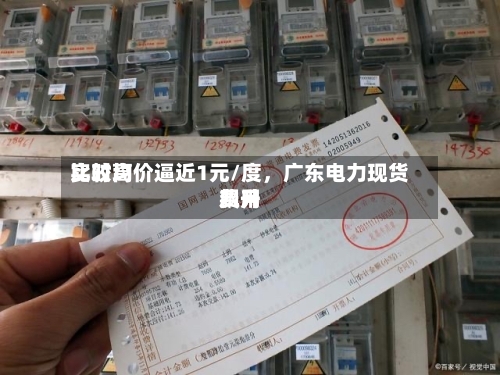 比较高实时均价逼近1元/度，广东电力现货费用飙升-第1张图片
