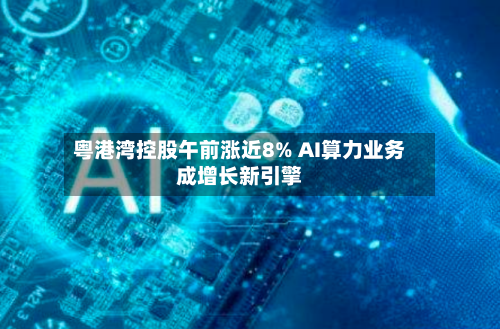 粤港湾控股午前涨近8% AI算力业务成增长新引擎-第1张图片