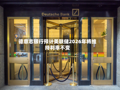 德意志银行预计美联储2026年将维持利率不变-第1张图片