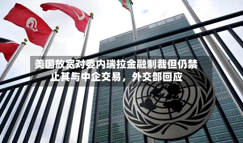 美国放宽对委内瑞拉金融制裁但仍禁止其与中企交易，外交部回应-第1张图片