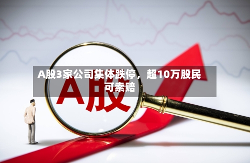 A股3家公司集体跌停	，超10万股民可索赔-第3张图片