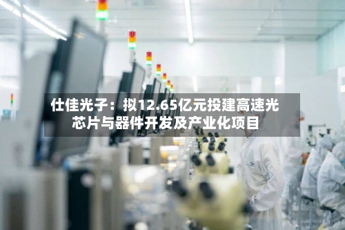 仕佳光子：拟12.65亿元投建高速光芯片与器件开发及产业化项目