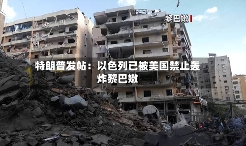 特朗普发帖：以色列已被美国禁止轰炸黎巴嫩-第2张图片