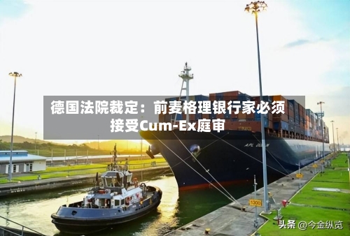 德国法院裁定：前麦格理银行家必须接受Cum-Ex庭审-第1张图片