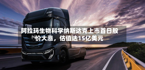 阿拉玛生物科学纳斯达克上市首日股价大涨	，估值达15亿美元-第3张图片