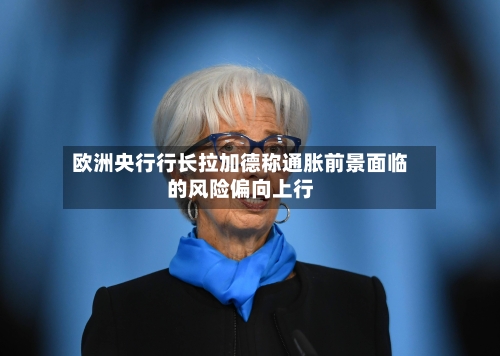 欧洲央行行长拉加德称通胀前景面临的风险偏向上行-第1张图片