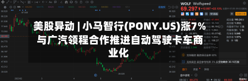 美股异动 | 小马智行(PONY.US)涨7% 与广汽领程合作推进自动驾驶卡车商业化