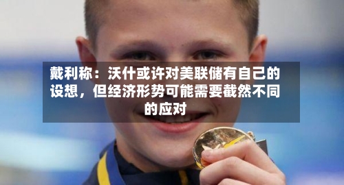 戴利称：沃什或许对美联储有自己的设想，但经济形势可能需要截然不同的应对