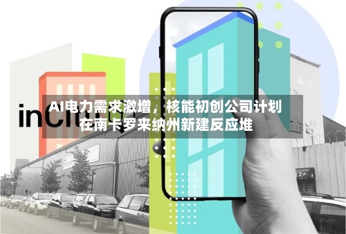 AI电力需求激增，核能初创公司计划在南卡罗来纳州新建反应堆-第3张图片