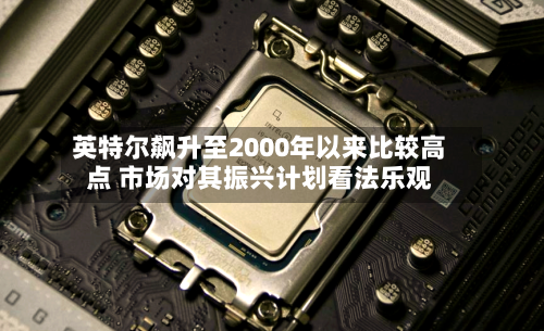 英特尔飙升至2000年以来比较高点 市场对其振兴计划看法乐观