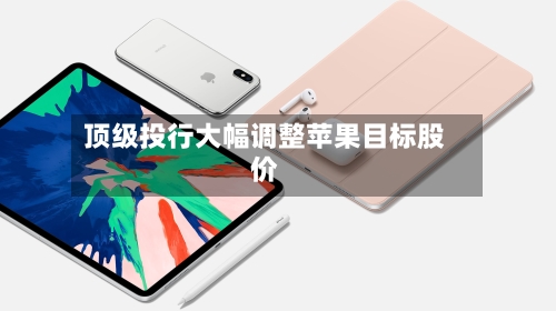 顶级投行大幅调整苹果目标股价-第1张图片