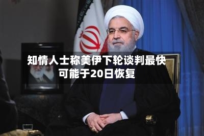 知情人士称美伊下轮谈判最快可能于20日恢复-第1张图片