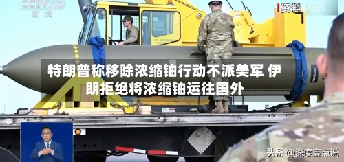 特朗普称移除浓缩铀行动不派美军 伊朗拒绝将浓缩铀运往国外