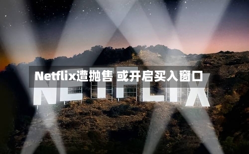 Netflix遭抛售 或开启买入窗口-第2张图片