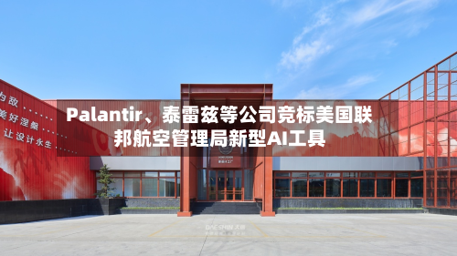 Palantir、泰雷兹等公司竞标美国联邦航空管理局新型AI工具