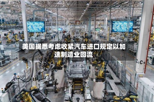 美国据悉考虑收紧汽车进口规定以加速制造业回流
