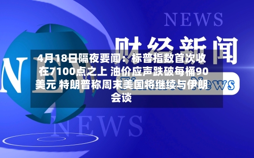 4月18日隔夜要闻：标普指数首次收在7100点之上 油价应声跌破每桶90美元 特朗普称周末美国将继续与伊朗会谈-第3张图片